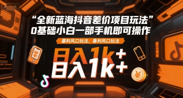 全新蓝海抖音差价项目玩法，0基础小白一部手机即可操作，暴利风口玩法，日入1k+【揭秘】-点点短视频网