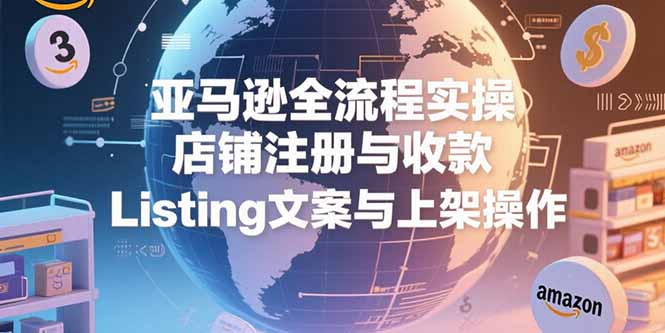 亚马逊全流程实操，店铺注册与收款，Listing文案与上架操作-点点短视频网