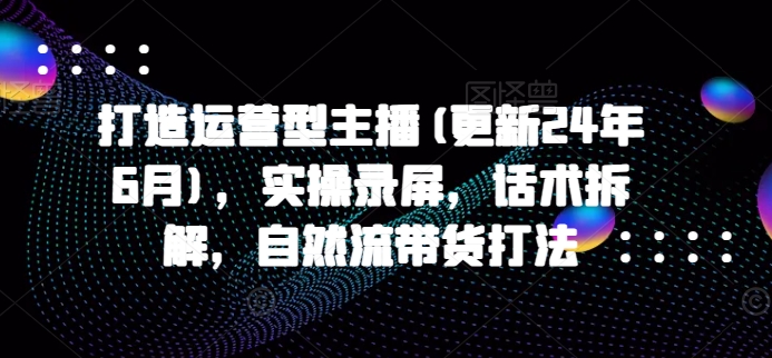 打造运营型主播(更新25年7月)，实操录屏，话术拆解，自然流带货打法-点点短视频网