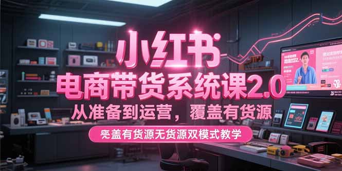 小红书电商带货系统课2.0，从准备到运营，覆盖有货源无货源双模式教学-点点短视频网