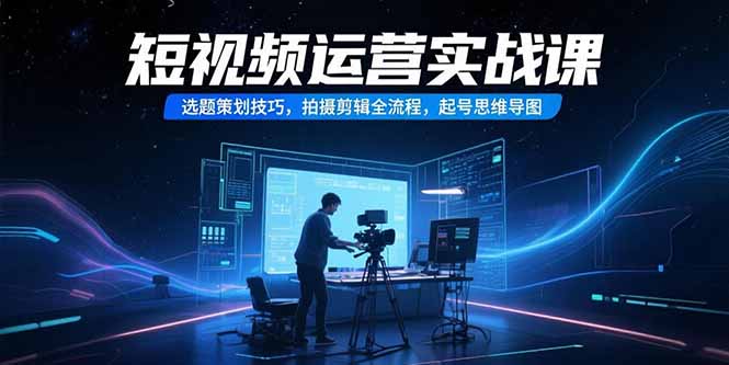 短视频运营实战课，选题策划技巧，拍摄剪辑全流程，起号思维导图-点点短视频网