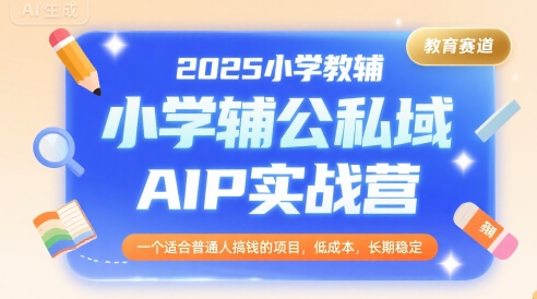 2025小学教辅公私域AIP实战营，一个适合普通人搞钱的项目，低成本，长期稳定-点点短视频网