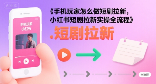 手机玩家怎么做短剧拉新，小红书短剧拉新实操全流程-点点短视频网
