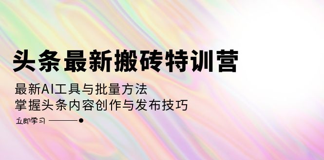 头条最新搬砖特训营：最新AI工具与批量方法，掌握头条内容创作与发布技巧-点点短视频网