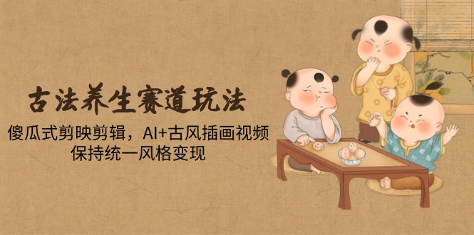 古法养生赛道玩法，傻瓜式剪映剪辑，AI+古风插画视频，保持统一风格变现-点点短视频网