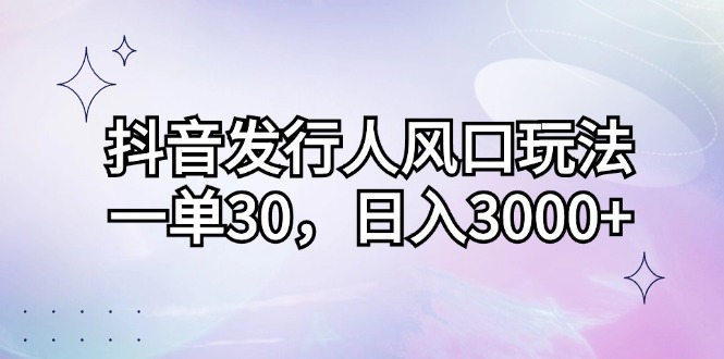 抖音发行人风口玩法，一单30，日入3000+-点点短视频网