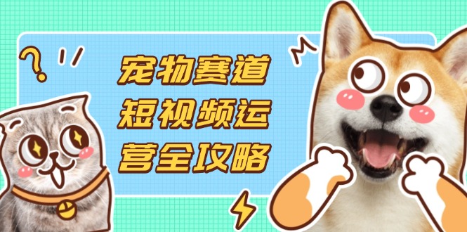 宠物赛道短视频运营全攻略，选品拍摄剪辑实操，实现流量到收益转化-点点短视频网
