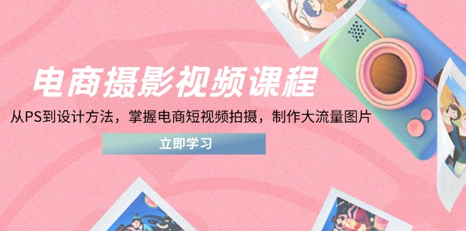 电商摄影视频课程，从PS到设计方法，掌握电商短视频拍摄，制作大流量图片-点点短视频网