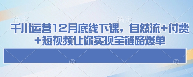 千川运营12月底线下课，自然流+付费+短视频让你实现全链路爆单-点点短视频网