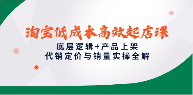 淘宝低成本高效起店课，底层逻辑+产品上架，代销定价与销量实操全解-点点短视频网