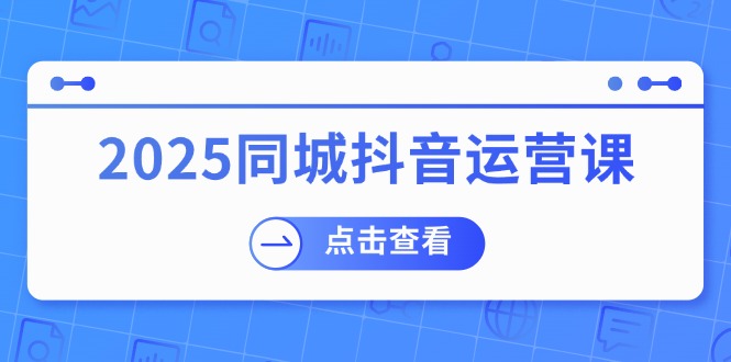 2025同城抖音运营课：涵盖实体店盈利，团购好处，助商家获取流量-点点短视频网