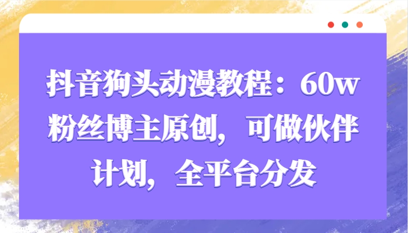 抖音狗头动漫教程：60w粉丝博主原创，可做伙伴计划，全平台分发-点点短视频网