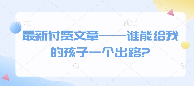最新付费文章——谁能给我的孩子一个出路?-点点短视频网