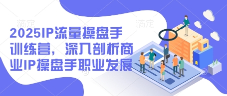 2025IP流量操盘手训练营，深入剖析商业IP操盘手职业发展-点点短视频网
