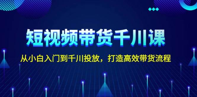 短视频带货千川课，从小白入门到千川投放，打造高效带货流程-点点短视频网