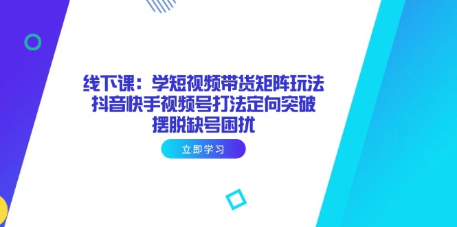 线下课：学短视频带货矩阵玩法 抖音快手视频号打法定向突破，摆脱缺号困扰-点点短视频网