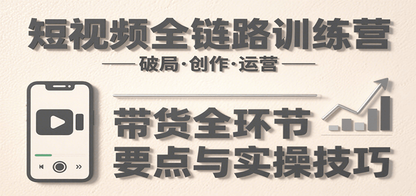 短视频全链路训练营：含破局、创作、运营、带货等多方面，详解各环节要点与实操技巧-点点短视频网