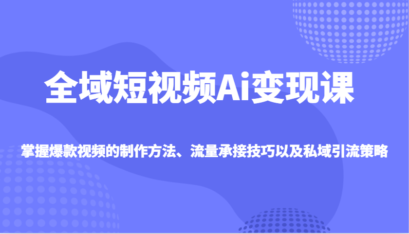 全域短视频Ai变现课，掌握爆款视频的制作方法、流量承接技巧以及私域引流策略-点点短视频网