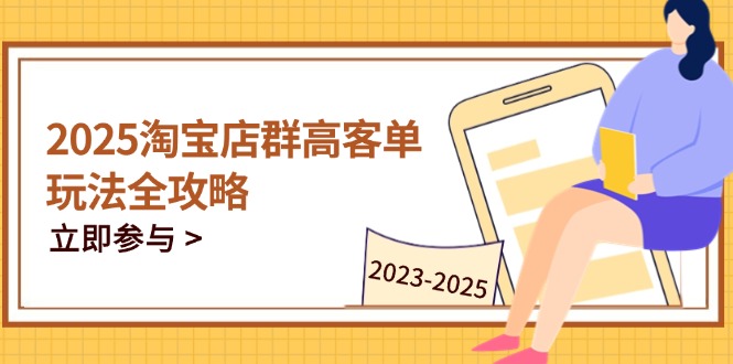 2025淘宝店群高客单玩法全攻略，把握高客单关键技巧，精通全周期运营-点点短视频网