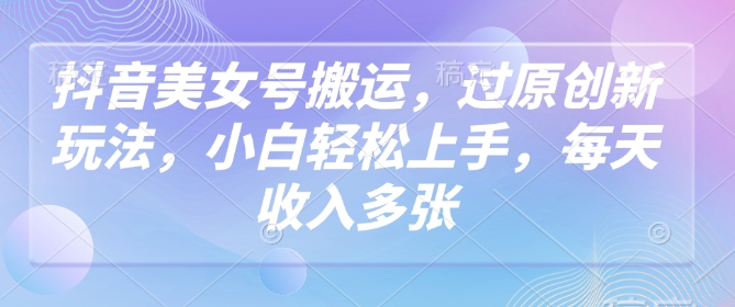 抖音美女号搬运，过原创新玩法，小白轻松上手，每天收入多张-点点短视频网
