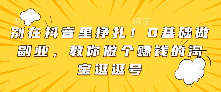 别在抖音里挣扎！0基础做副业，教你做个赚钱的淘宝逛逛号-点点短视频网