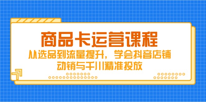 商品卡运营课程，从选品到流量提升，学会抖音店铺动销与千川精准投放-点点短视频网
