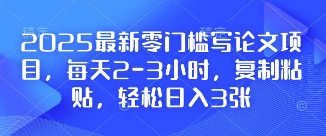 2025最新零门槛写论文项目，每天2-3小时，复制粘贴，轻松日入3张，附详细资料教程【揭秘】-点点短视频网