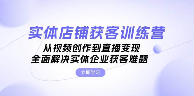 实体店铺获客特训营：从视频创作到直播变现，全面解决实体企业获客难题-点点短视频网
