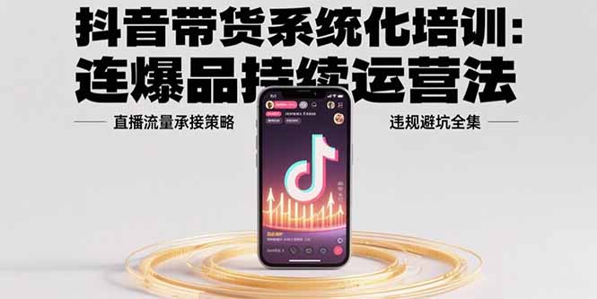 抖音带货系统化培训：连爆品持续运营法，直播流量承接策略，违规避坑全集-点点短视频网