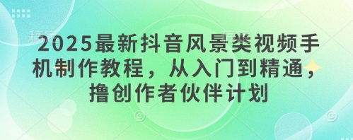 2025最新抖音风景类视频手机制作教程，从入门到精通，撸创作者伙伴计划-点点短视频网