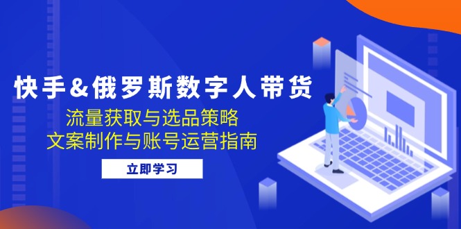快手&俄罗斯 数字人带货：流量获取与选品策略 文案制作与账号运营指南-点点短视频网