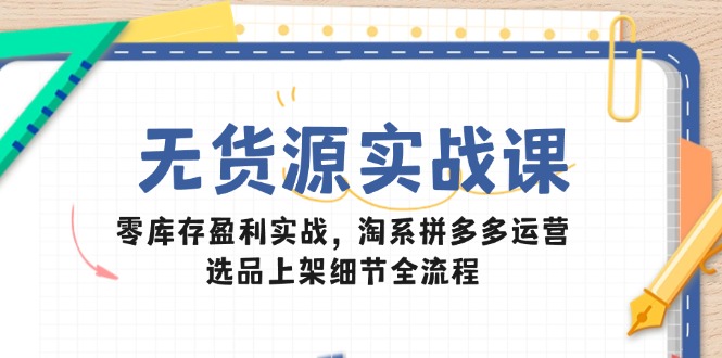 无货源实战课：零库存盈利实战，淘系拼多多运营，选品上架细节全流程-点点短视频网