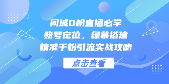 同城0粉直播必学，账号定位，绿幕搭建，精准千粉引流实战攻略-点点短视频网