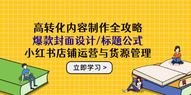 高转化内容制作全攻略：爆款封面设计/标题公式，小红书店铺运营与货源管理-点点短视频网
