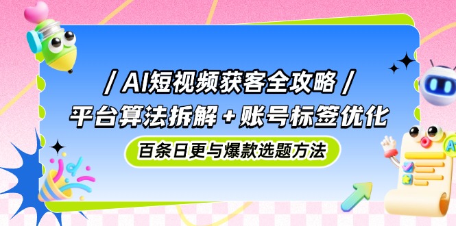 AI短视频获客全攻略：平台算法拆解+账号标签优化，百条日更与爆款选题方法-点点短视频网