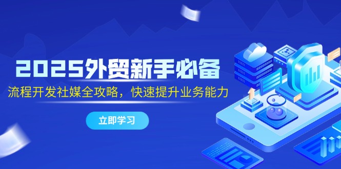 2025外贸新手必备，流程开发社媒全攻略，快速提升业务能力-点点短视频网