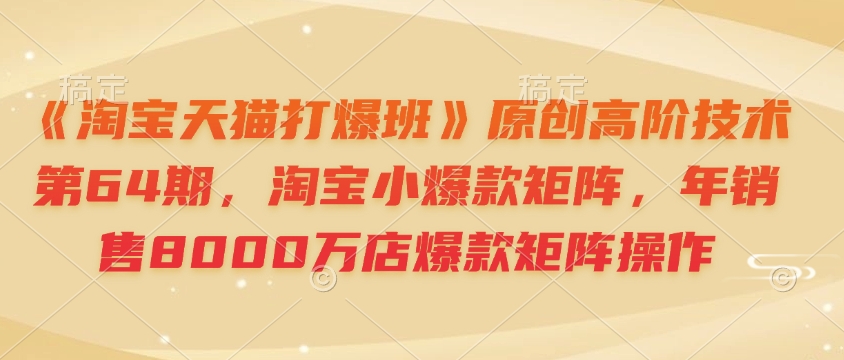 《淘宝天猫打爆班》原创高阶技术第64期，淘宝小爆款矩阵，年销售8000万店爆款矩阵操作-点点短视频网