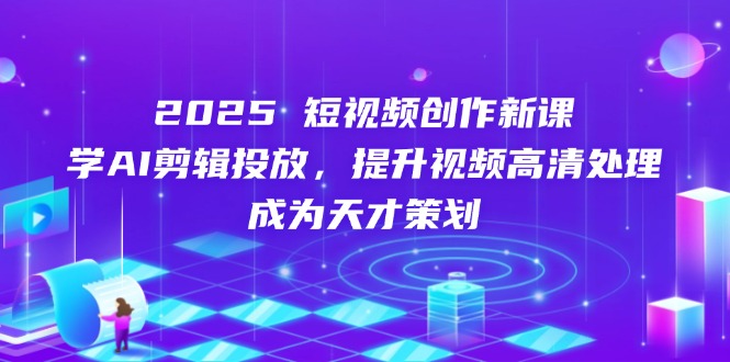 2025短视频创作新课，学AI剪辑投放，提升视频高清处理，成为天才策划-点点短视频网