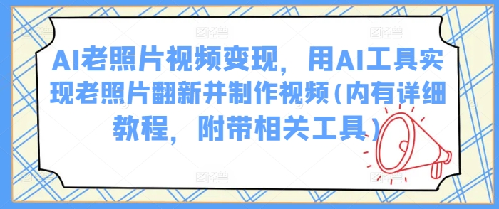 AI老照片视频变现，用AI工具实现老照片翻新并制作视频(内有详细教程，附带相关工具)-点点短视频网
