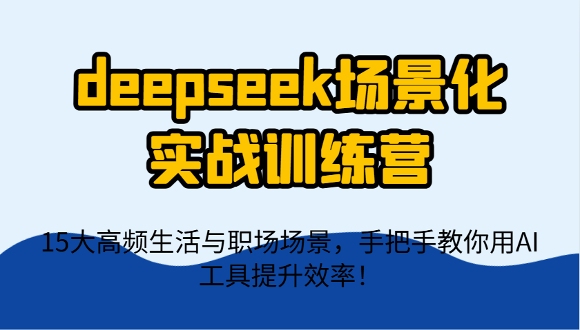 deepseek场景化实战训练营，15大高频生活与职场场景，手把手教你用AI工具提升效率！-点点短视频网