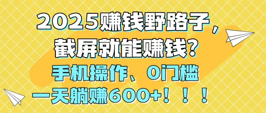 2025赚钱野路子，截屏就能赚钱？手机操作0门槛，一天躺赚600+！！！-点点短视频网