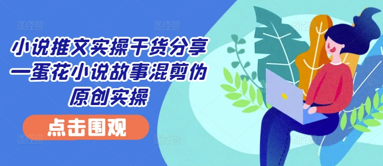 小说推文实操干货分享—蛋花小说故事混剪伪原创实操-点点短视频网