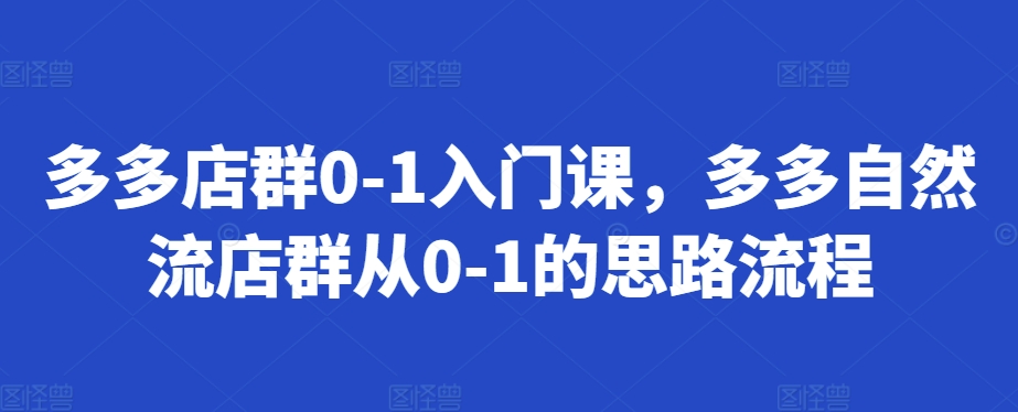 多多店群0-1入门课，多多自然流店群从0-1的思路流程-点点短视频网