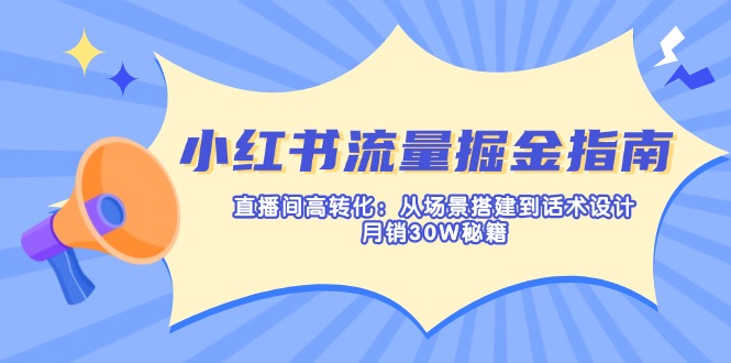 小红书流量掘金指南：直播间高转化：从场景搭建到话术设计，月销30W秘籍-点点短视频网