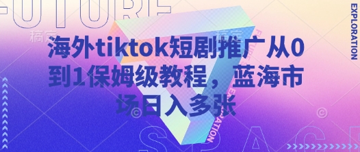 海外tiktok短剧推广从0到1保姆级教程，蓝海市场日入多张-点点短视频网