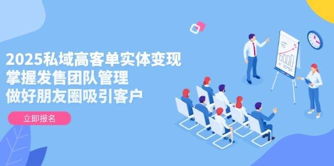 2025私域高客单实体变现，掌握发售团队管理，做好朋友圈吸引客户-点点短视频网