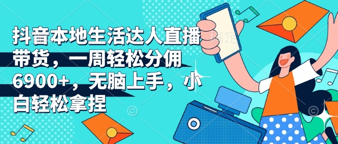 抖音本地生活达人直播带货，一周轻松分佣6900+，无脑上手，小白轻松拿捏【揭秘】-点点短视频网