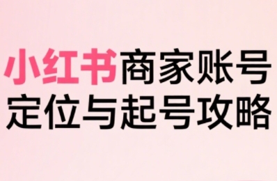 小红书电商全链路实战从定位到爆单，系统拆解小红书商家起号全流程-点点短视频网