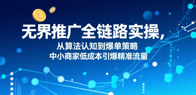 ​无界推广全链路实操，从算法认知到爆单策略，中小商家低成本引爆精准流量-点点短视频网