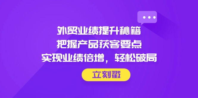 外贸业绩提升秘籍，把握产品获客要点，实现业绩倍增，轻松破局-点点短视频网